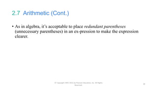 2.7 Arithmetic (Cont.)
• As in algebra, it’s acceptable to place redundant parentheses
(unnecessary parentheses) in an ex-pression to make the expression
clearer.
© Copyright 1992-2015 by Pearson Education, Inc. All Rights
Reserved.
28
 