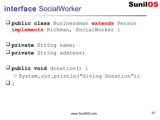 www.SunilOS.com 37
interface SocialWorker
 public class Businessman extends Person
implements Richman, SocialWorker {
 private String name;
 private String address;
 public void donation() {
o System.out.println("Giving Donation");
 }
 