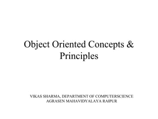Object Oriented Concepts &
Principles
VIKAS SHARMA, DEPARTMENT OF COMPUTERSCIENCE
AGRASEN MAHAVIDYALAYA RAIPUR
 