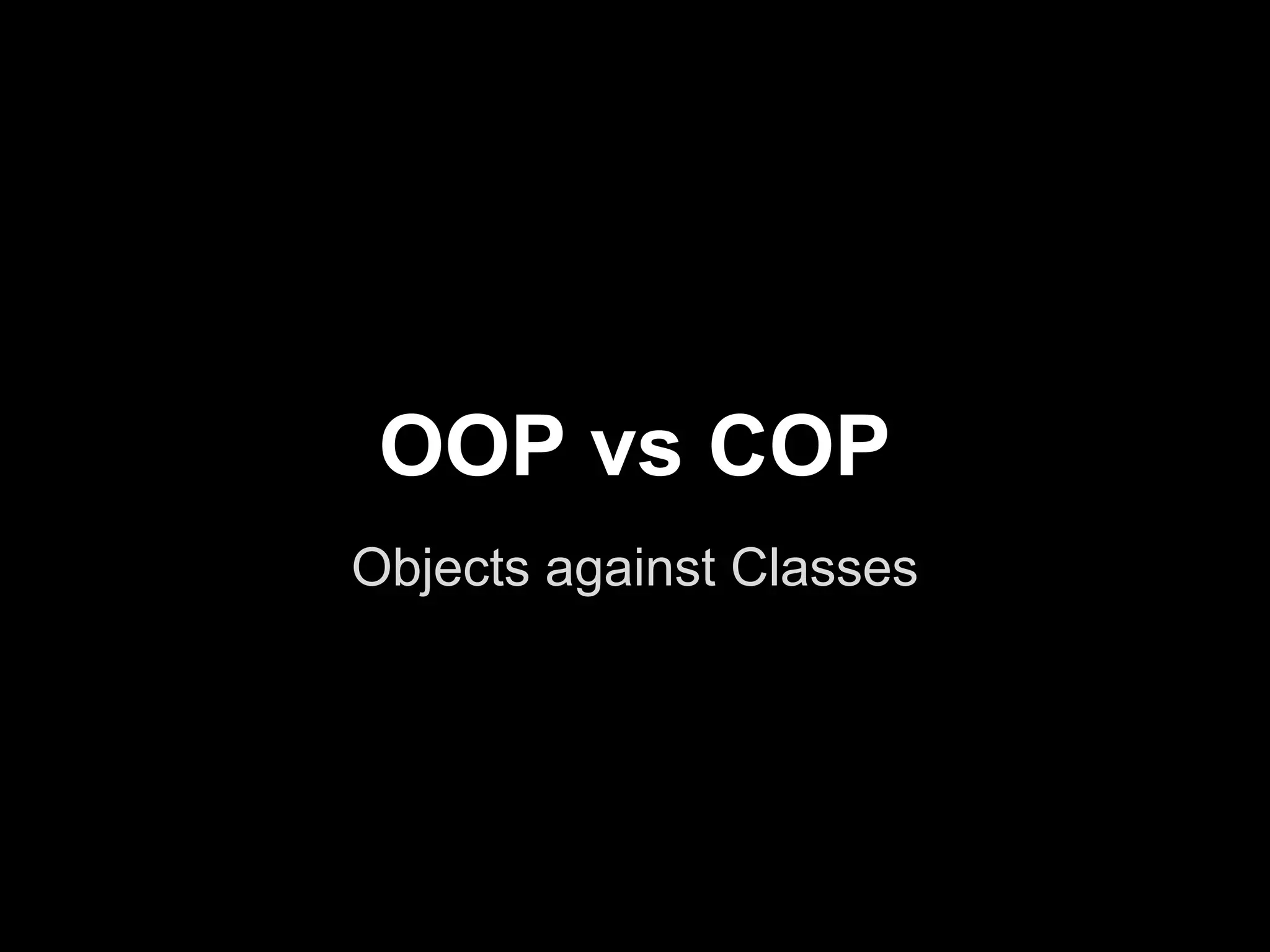 OOP vs COP
Objects against Classes
 