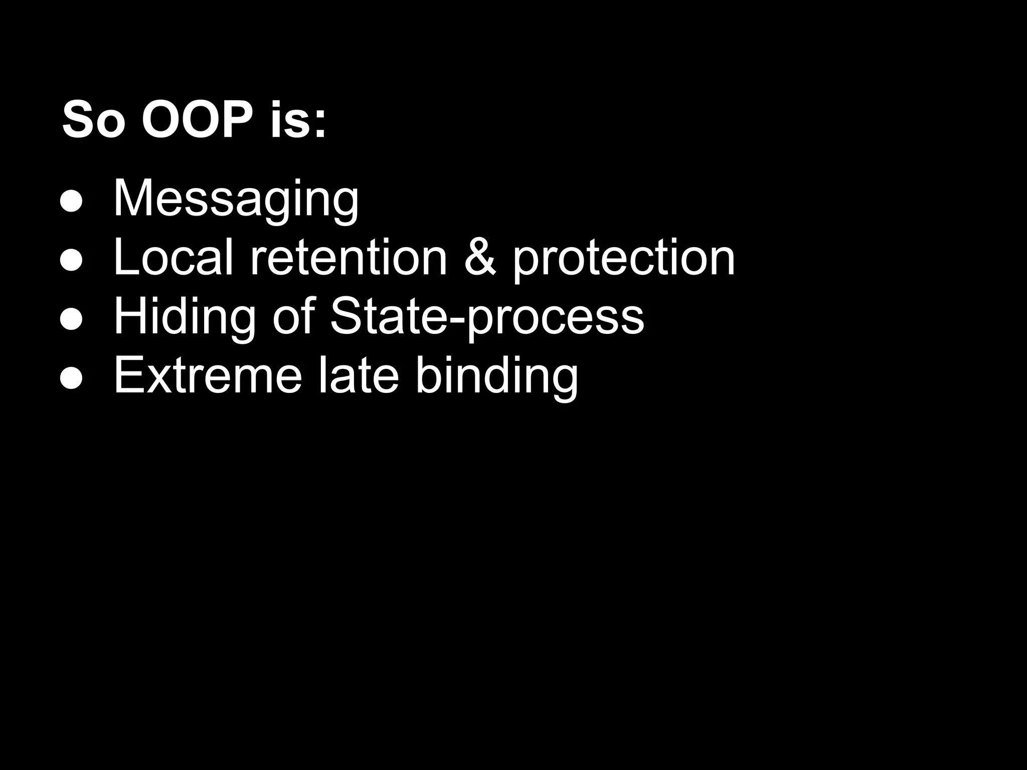 So OOP is:
●   Messaging
●   Local retention & protection
●   Hiding of State-process
●   Extreme late binding
 
