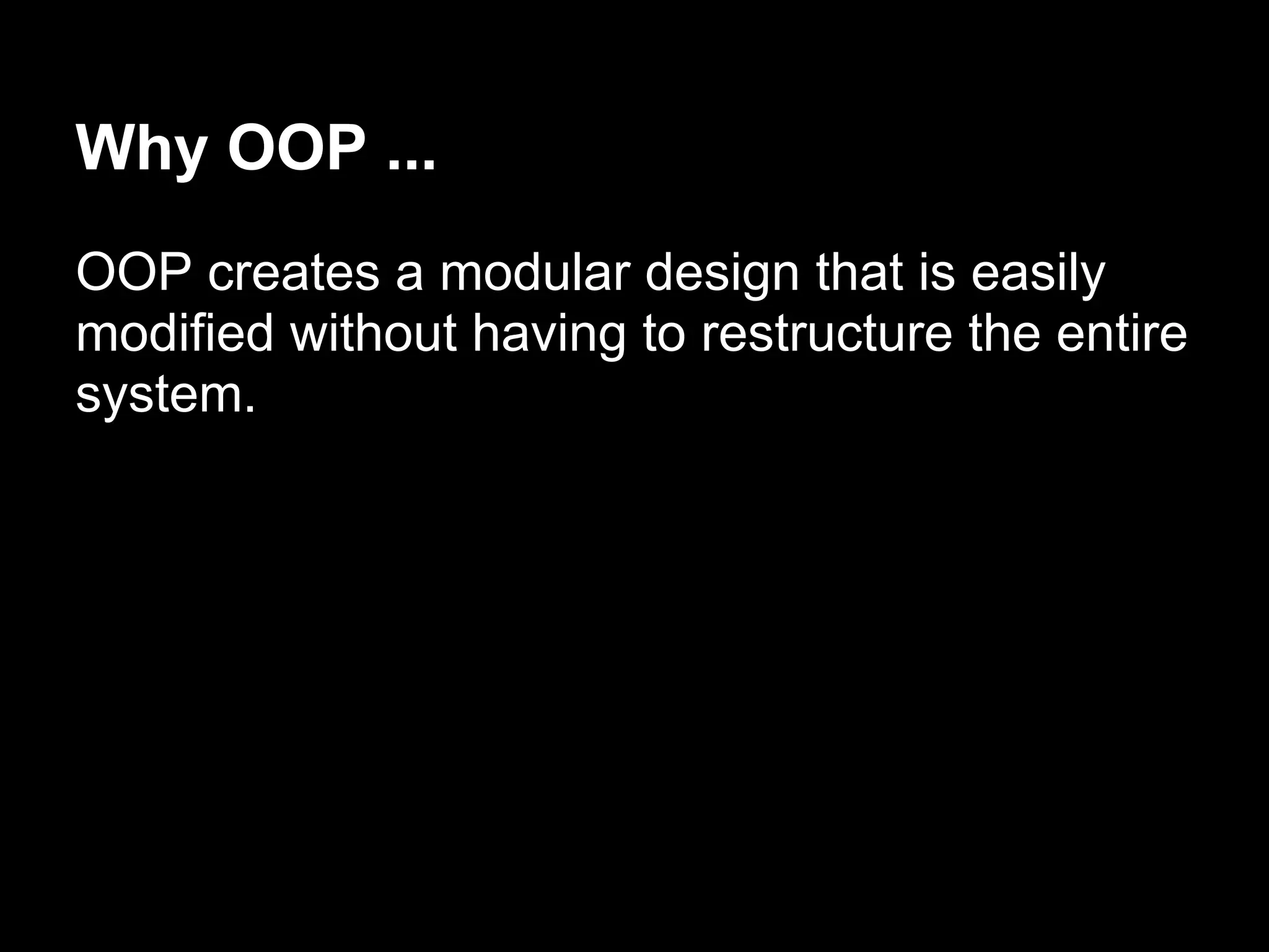 Why OOP ...
OOP creates a modular design that is easily
modified without having to restructure the entire
system.
 