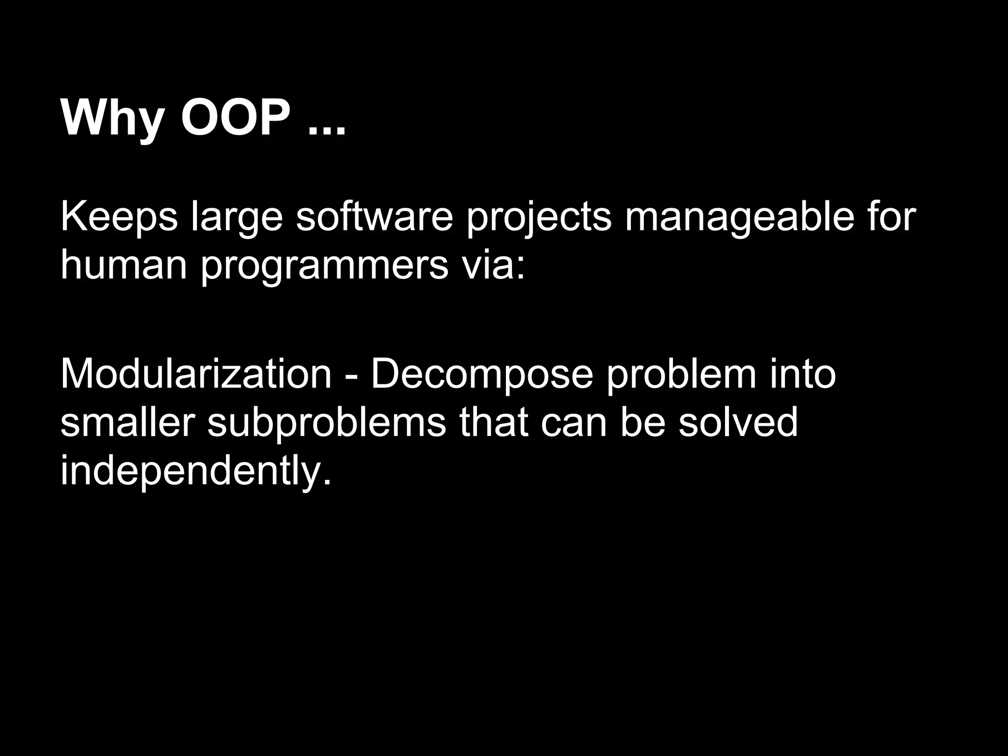 Why OOP ...
Keeps large software projects manageable for
human programmers via:

Modularization - Decompose problem into
smaller subproblems that can be solved
independently.
 