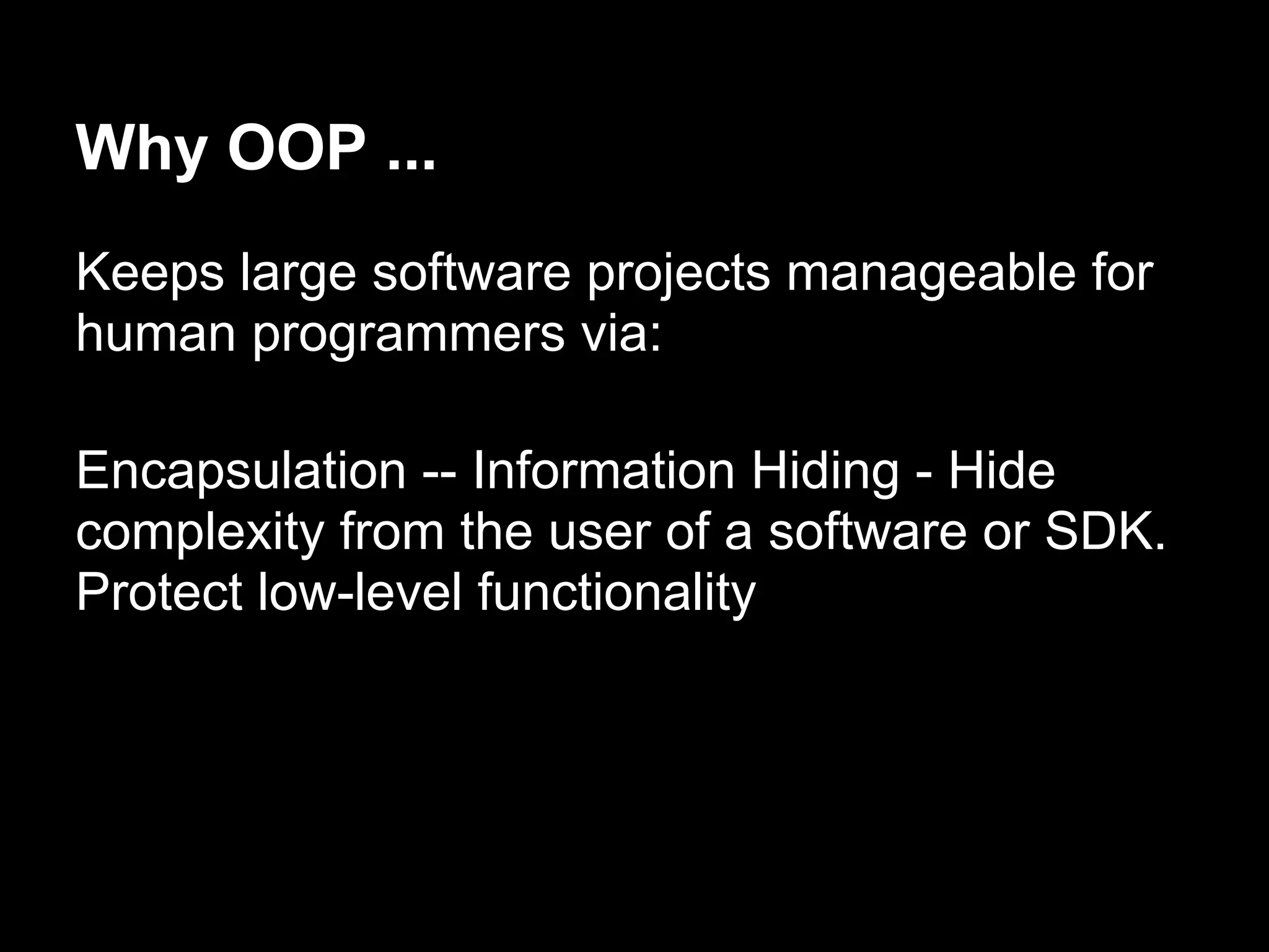 Why OOP ...
Keeps large software projects manageable for
human programmers via:

Encapsulation -- Information Hiding - Hide
complexity from the user of a software or SDK.
Protect low-level functionality
 