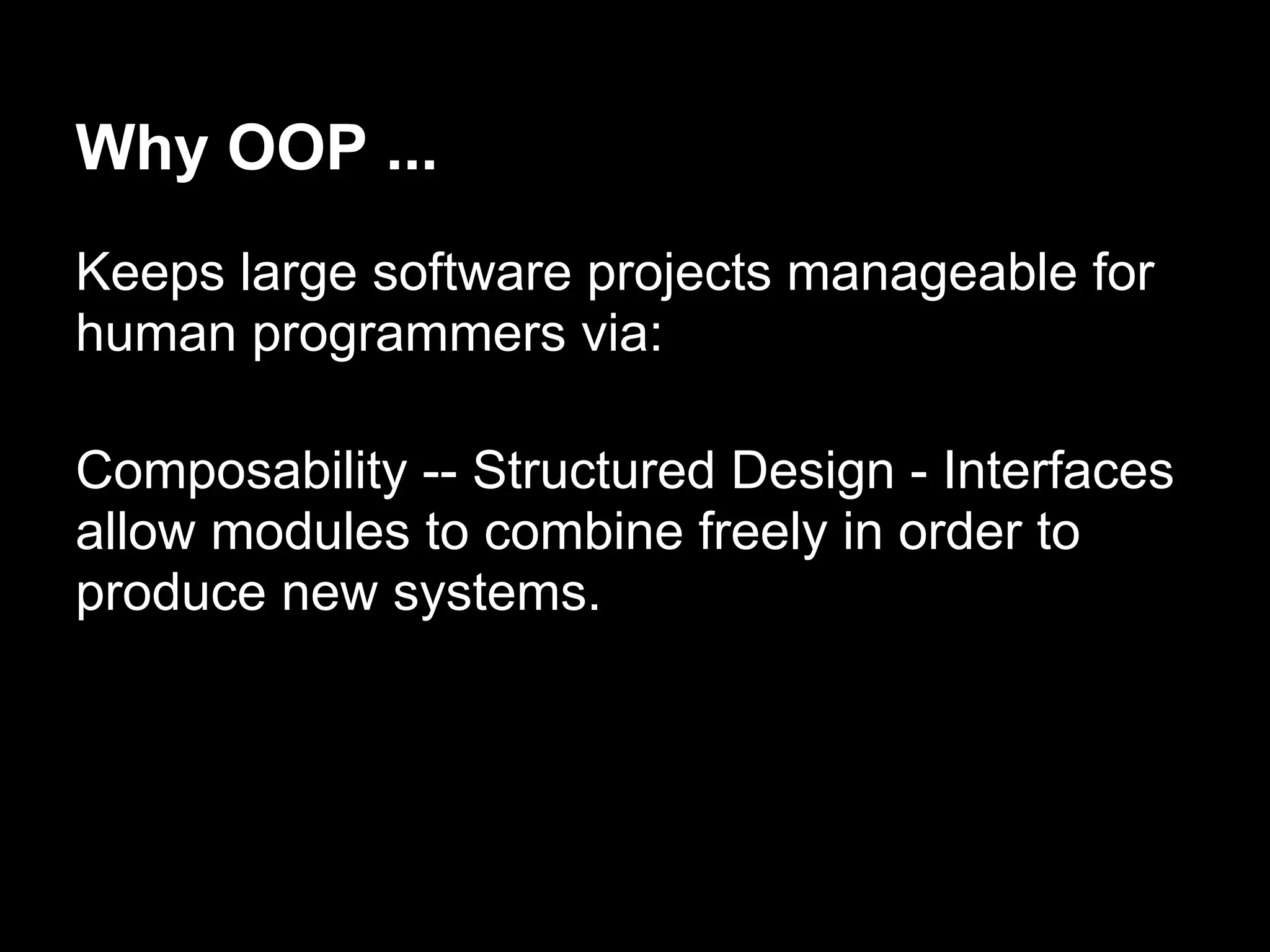 Why OOP ...
Keeps large software projects manageable for
human programmers via:

Composability -- Structured Design - Interfaces
allow modules to combine freely in order to
produce new systems.
 