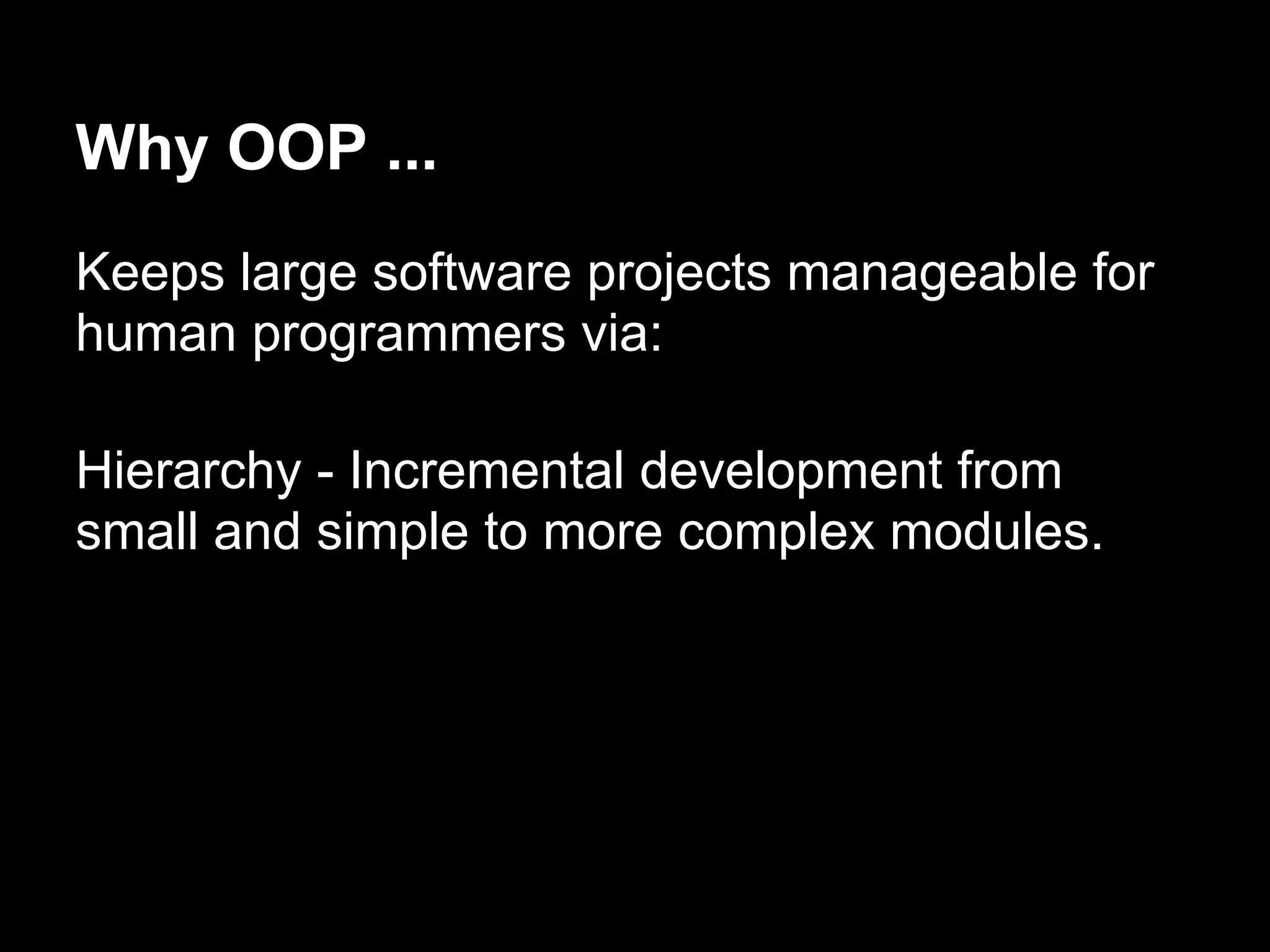 Why OOP ...
Keeps large software projects manageable for
human programmers via:

Hierarchy - Incremental development from
small and simple to more complex modules.
 