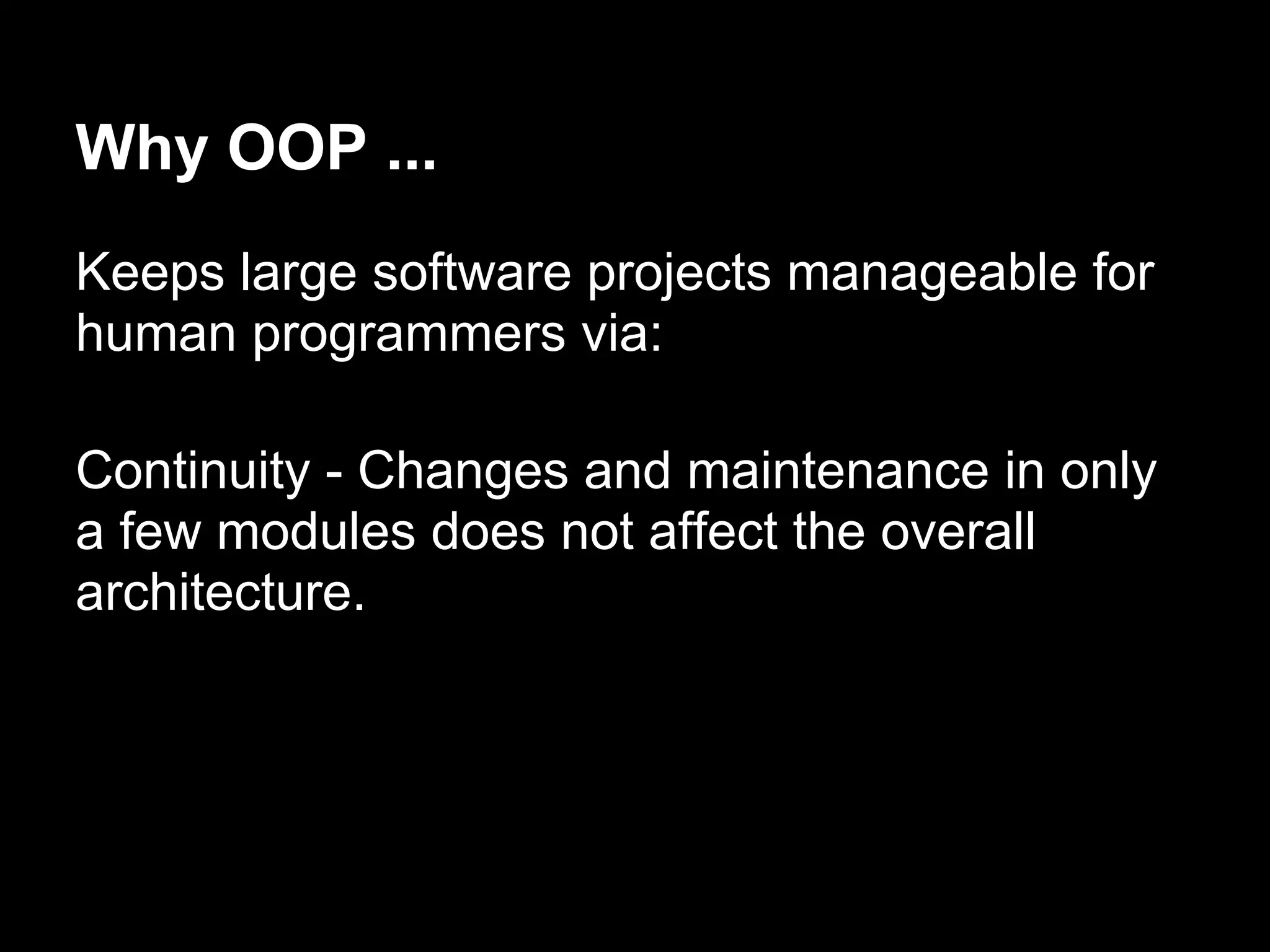 Why OOP ...
Keeps large software projects manageable for
human programmers via:

Continuity - Changes and maintenance in only
a few modules does not affect the overall
architecture.
 