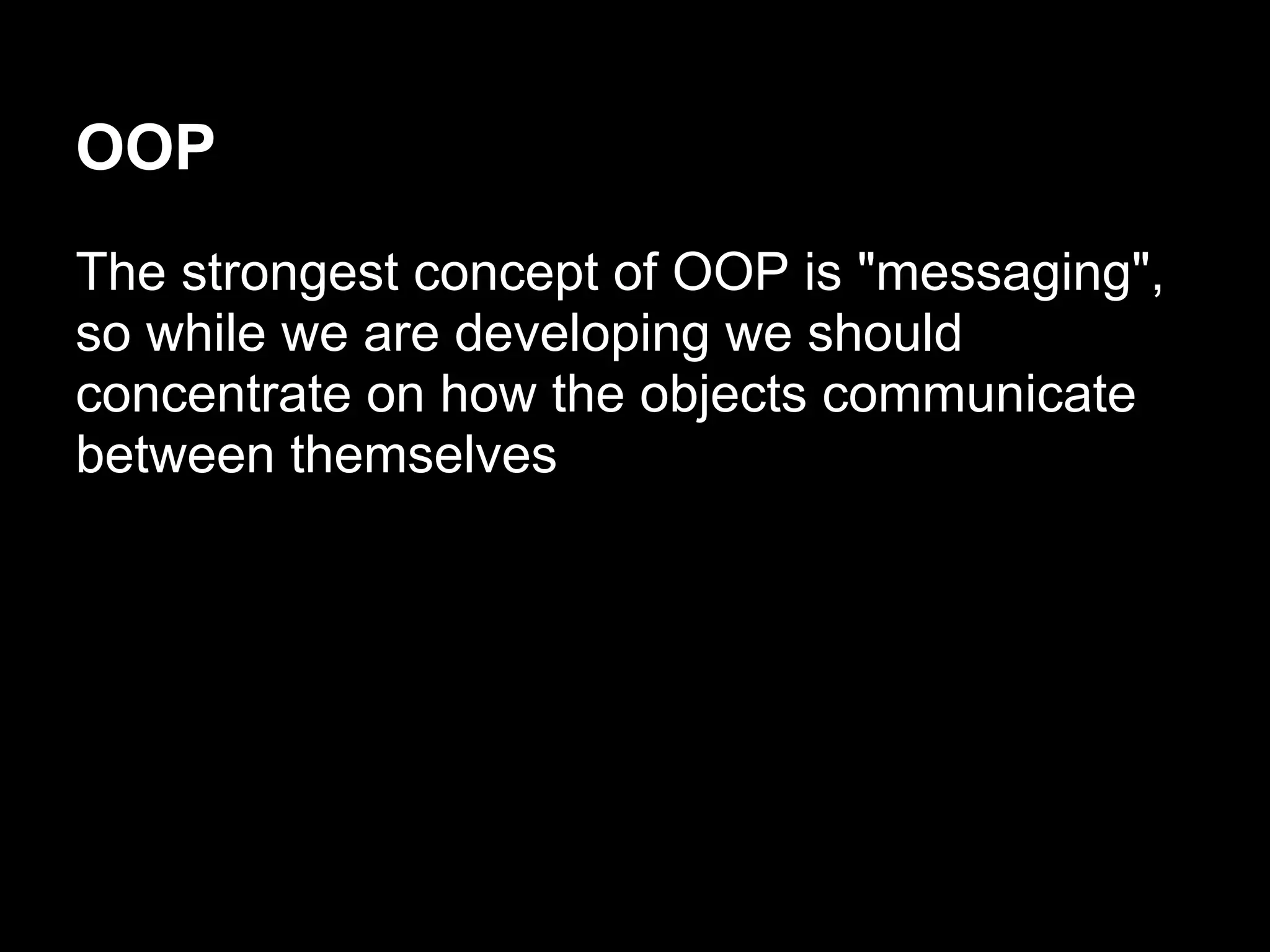 OOP
The strongest concept of OOP is "messaging",
so while we are developing we should
concentrate on how the objects communicate
between themselves
 