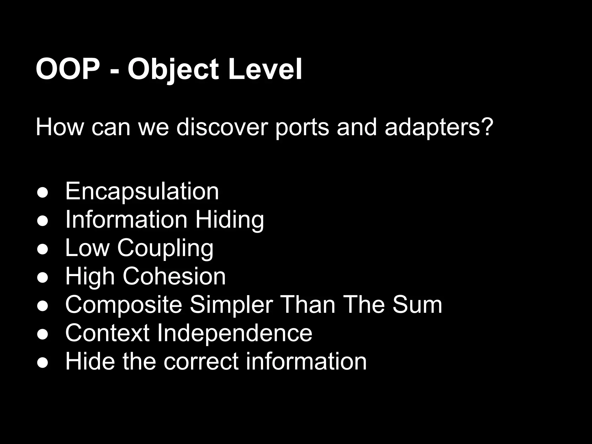 OOP - Object Level
How can we discover ports and adapters?

●   Encapsulation
●   Information Hiding
●   Low Coupling
●   High Cohesion
●   Composite Simpler Than The Sum
●   Context Independence
●   Hide the correct information
 