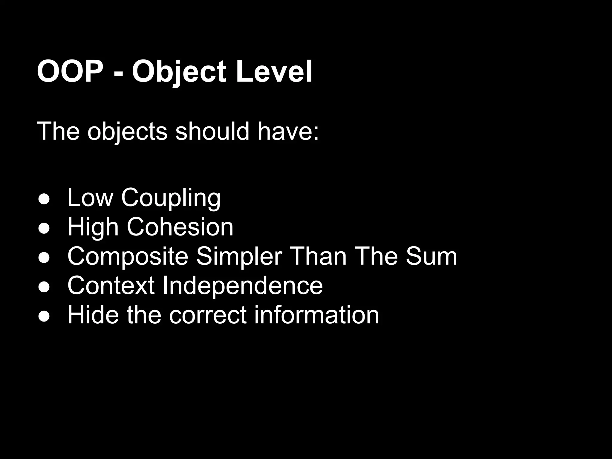 OOP - Object Level
The objects should have:

●   Low Coupling
●   High Cohesion
●   Composite Simpler Than The Sum
●   Context Independence
●   Hide the correct information
 