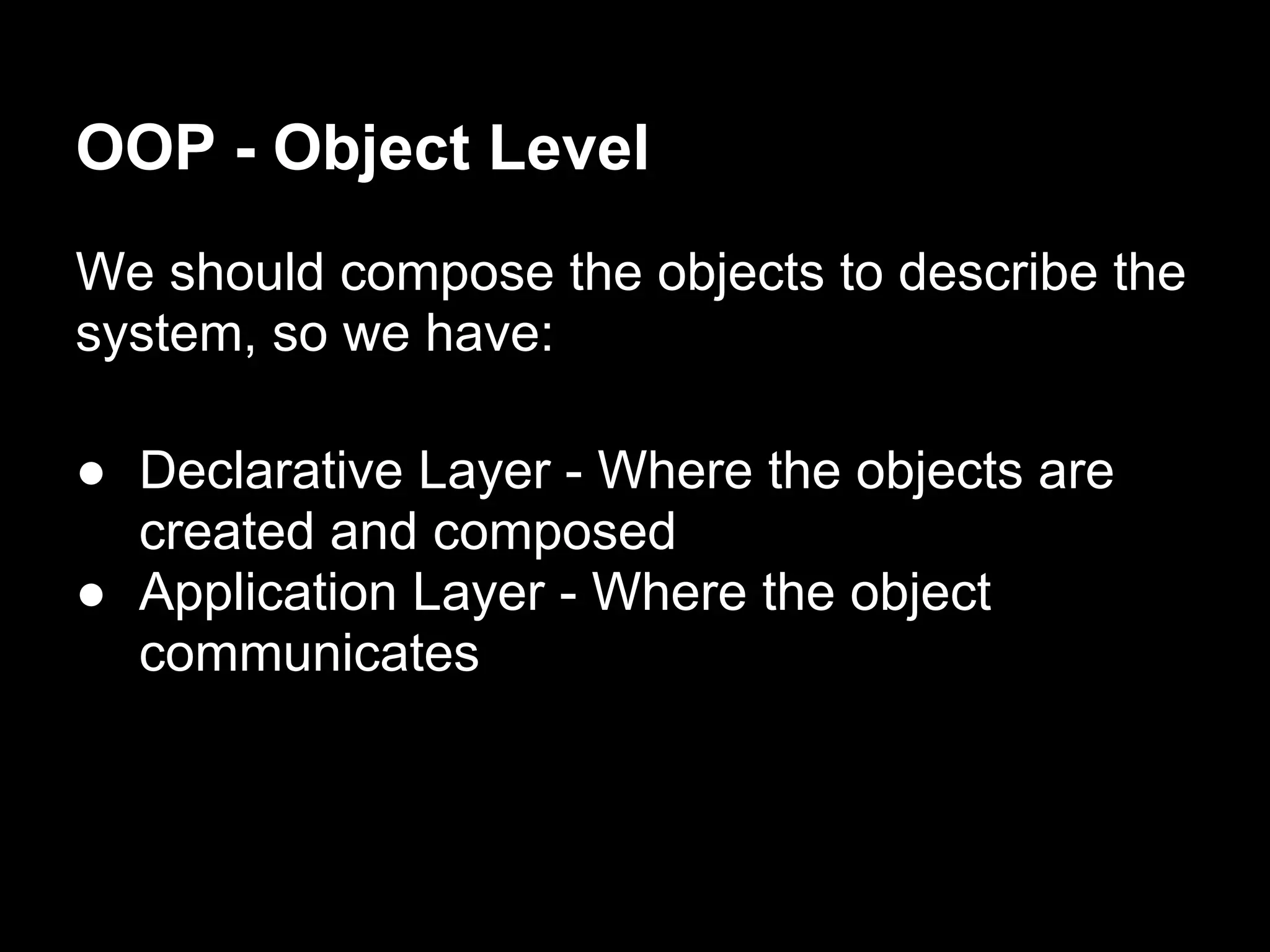 OOP - Object Level
We should compose the objects to describe the
system, so we have:

● Declarative Layer - Where the objects are
  created and composed
● Application Layer - Where the object
  communicates
 