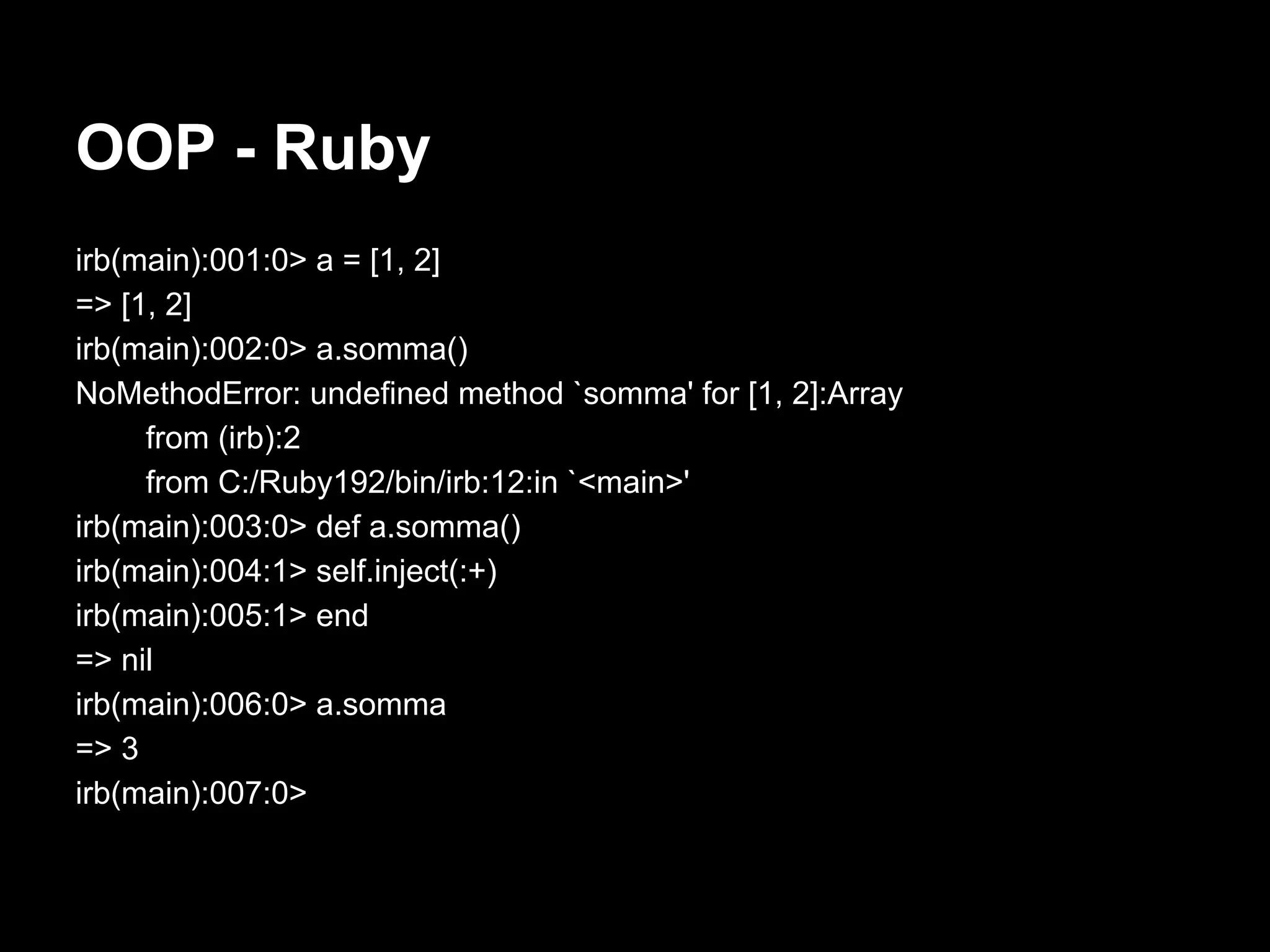 OOP - Ruby
irb(main):001:0> a = [1, 2]
=> [1, 2]
irb(main):002:0> a.somma()
NoMethodError: undefined method `somma' for [1, 2]:Array
     from (irb):2
     from C:/Ruby192/bin/irb:12:in `<main>'
irb(main):003:0> def a.somma()
irb(main):004:1> self.inject(:+)
irb(main):005:1> end
=> nil
irb(main):006:0> a.somma
=> 3
irb(main):007:0>
 