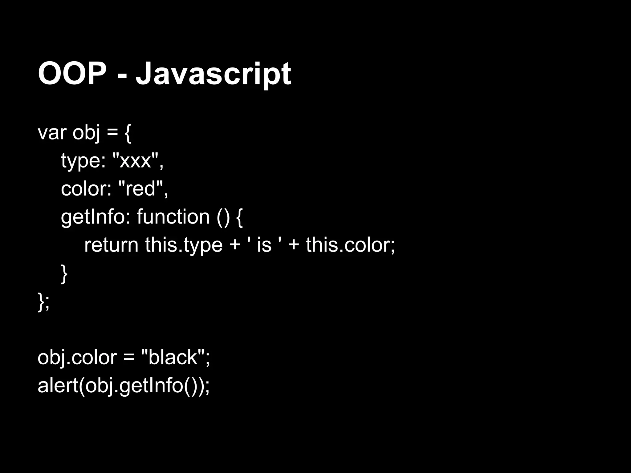 OOP - Javascript
var obj = {
   type: "xxx",
   color: "red",
   getInfo: function () {
      return this.type + ' is ' + this.color;
   }
};

obj.color = "black";
alert(obj.getInfo());
 