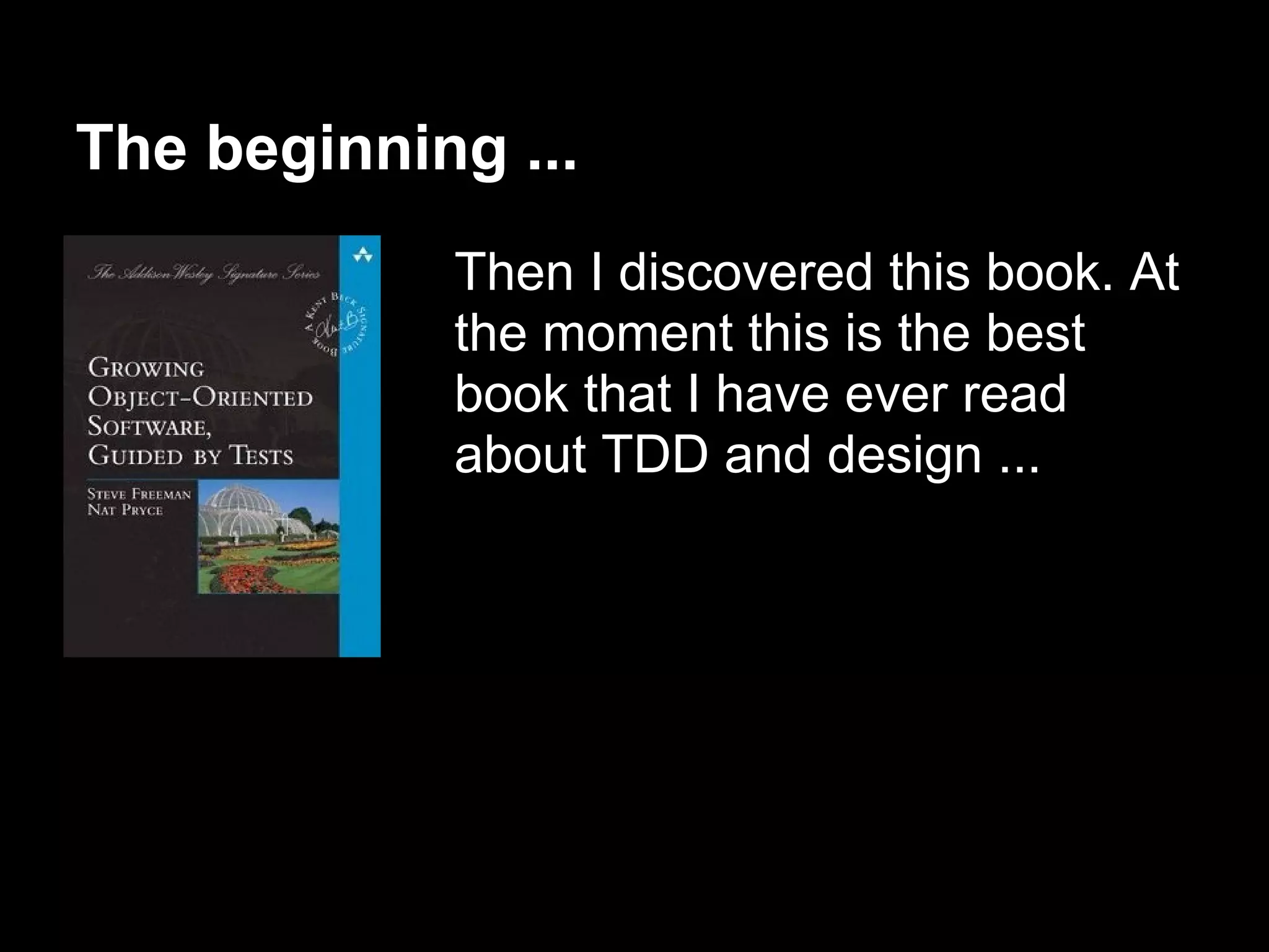 The beginning ...
            Then I discovered this book. At
            the moment this is the best
            book that I have ever read
            about TDD and design ...
 