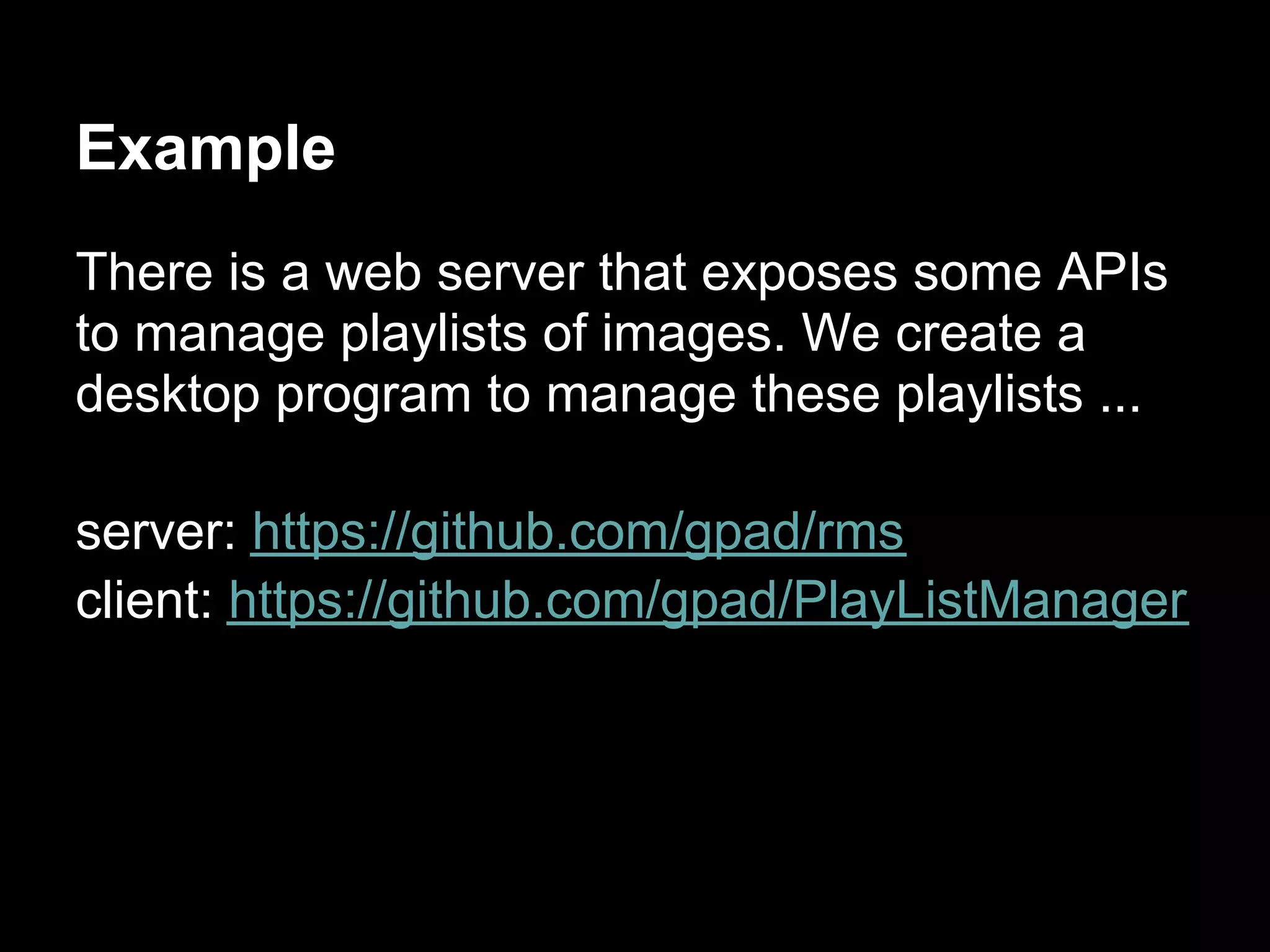 Example
There is a web server that exposes some APIs
to manage playlists of images. We create a
desktop program to manage these playlists ...

server: https://github.com/gpad/rms
client: https://github.com/gpad/PlayListManager
 