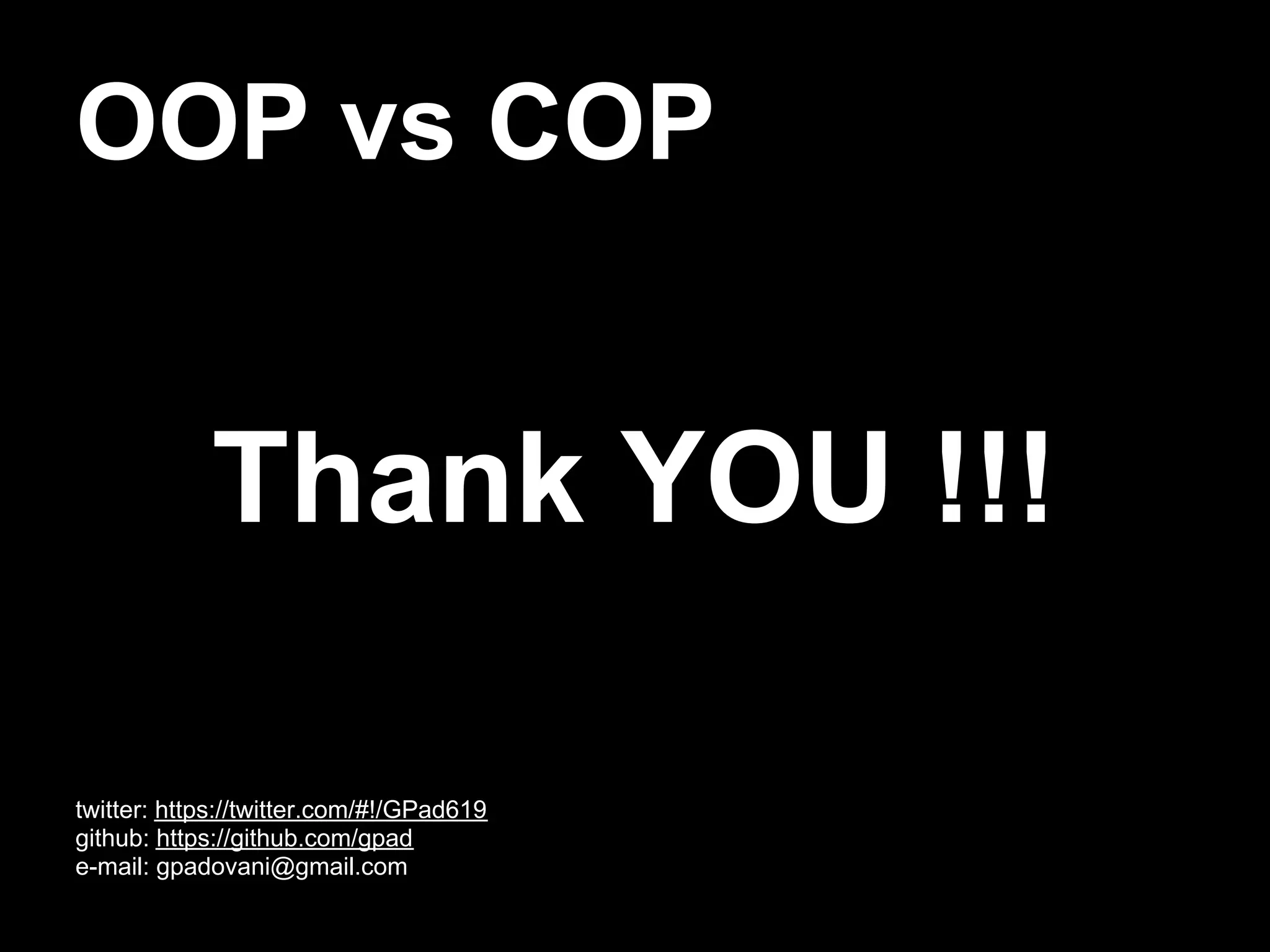 OOP vs COP


            Thank YOU !!!

twitter: https://twitter.com/#!/GPad619
github: https://github.com/gpad
e-mail: gpadovani@gmail.com
 