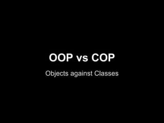 OOP vs COP
Objects against Classes
 