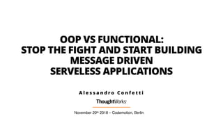 OOP VS FUNCTIONAL:
STOP THE FIGHT AND START BUILDING
MESSAGE DRIVEN
SERVELESS APPLICATIONS
November 20th 2018 – Codemotion, Berlin
A l e s s a n d r o C o n f e t t i
 