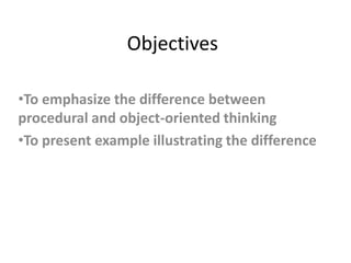 Objectives

•To emphasize the difference between
procedural and object-oriented thinking
•To present example illustrating the difference
 