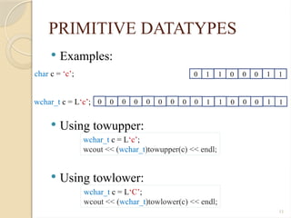 11
PRIMITIVE DATATYPES
 Examples:
 Using towupper:
 Using towlower:
0 1 1 0 0 0 1 1
char c = ‘c’;
wchar_t c = L‘c’; 0 0 0 0 0 0 0 0 0 1 1 0 0 0 1 1
wchar_t c = L‘c’;
wcout << (wchar_t)towupper(c) << endl;
wchar_t c = L‘C’;
wcout << (wchar_t)towlower(c) << endl;
 