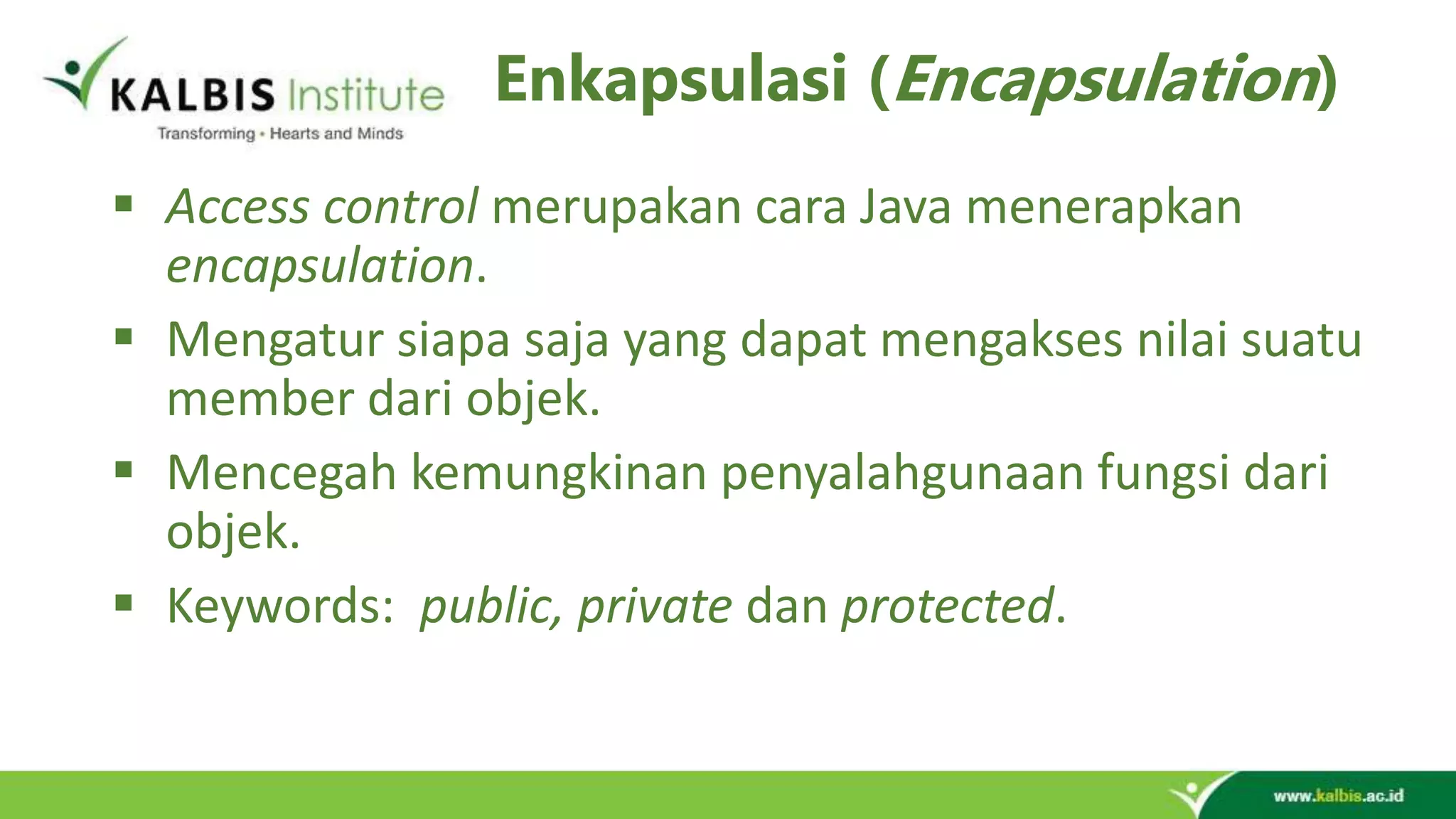 Enkapsulasi (Encapsulation)  Access control merupakan cara Java menerapkan encapsulation.  Mengatur siapa saja yang dapat mengakses nilai suatu member dari objek.  Mencegah kemungkinan penyalahgunaan fungsi dari objek.  Keywords: public, private dan protected. 