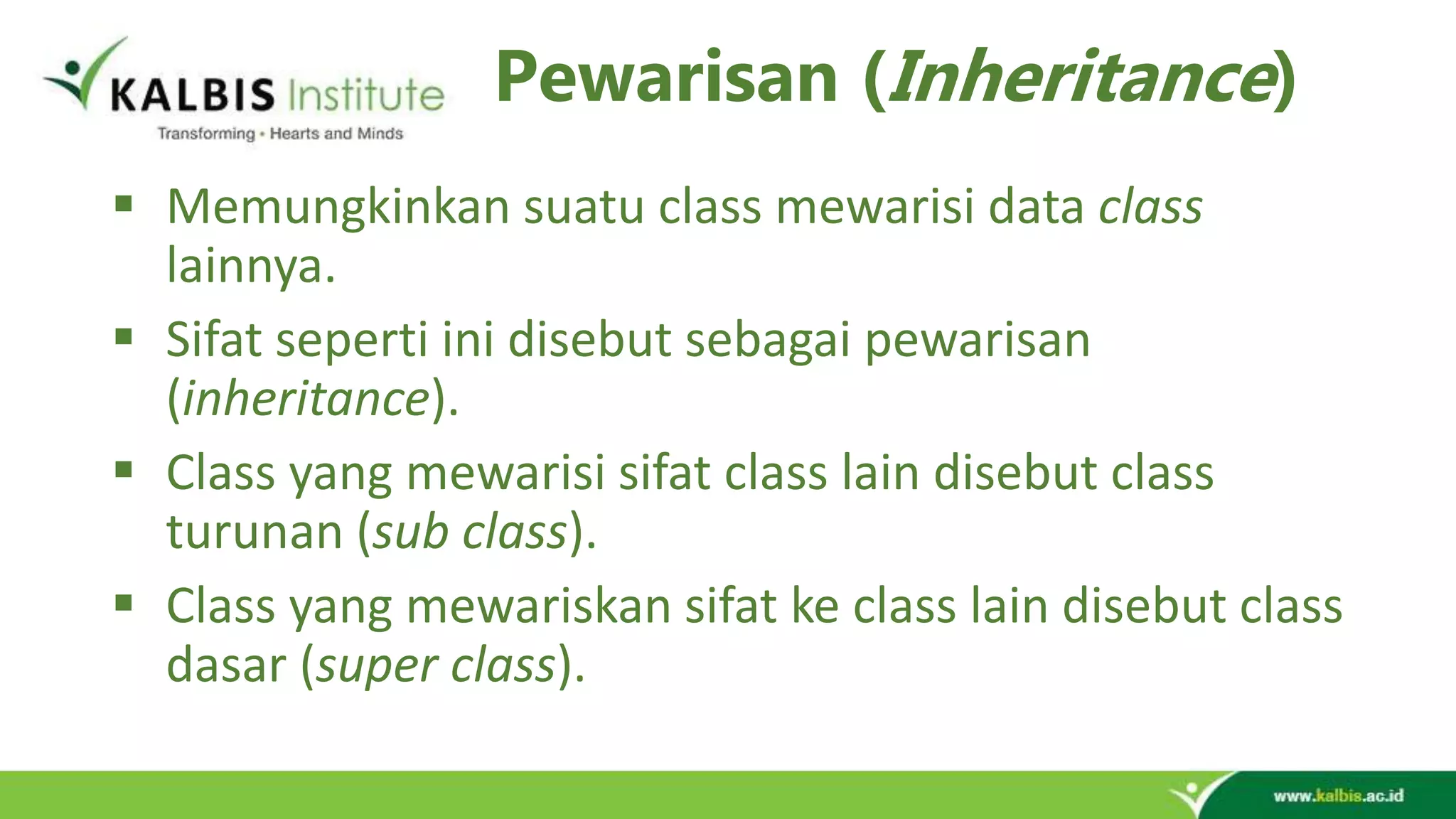 Pewarisan (Inheritance)  Memungkinkan suatu class mewarisi data class lainnya.  Sifat seperti ini disebut sebagai pewarisan (inheritance).  Class yang mewarisi sifat class lain disebut class turunan (sub class).  Class yang mewariskan sifat ke class lain disebut class dasar (super class). 