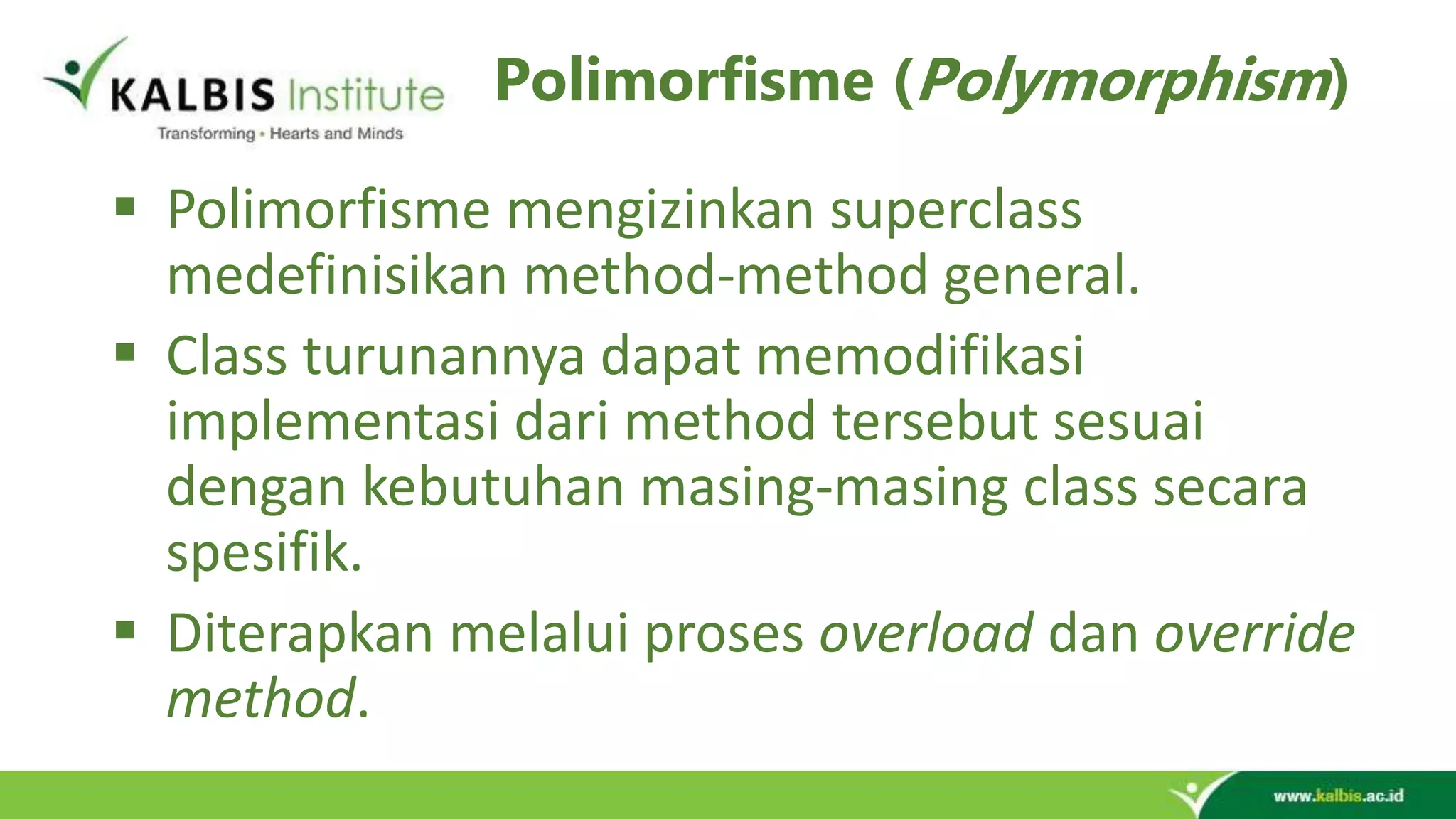Polimorfisme (Polymorphism)  Polimorfisme mengizinkan superclass medefinisikan method-method general.  Class turunannya dapat memodifikasi implementasi dari method tersebut sesuai dengan kebutuhan masing-masing class secara spesifik.  Diterapkan melalui proses overload dan override method. 