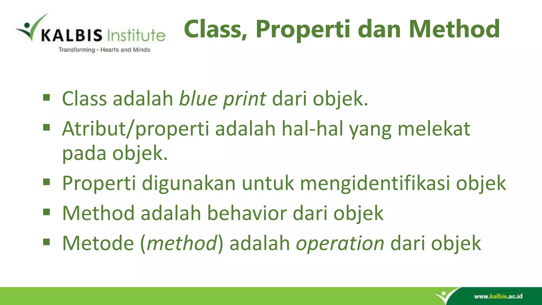 Class, Properti dan Method  Class adalah blue print dari objek.  Atribut/properti adalah hal-hal yang melekat pada objek.  Properti digunakan untuk mengidentifikasi objek  Method adalah behavior dari objek  Metode (method) adalah operation dari objek 