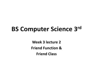 BS Computer Science 3rd
Week 3 lecture 2
Friend Function &
Friend Class
 
