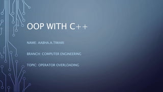 OOP WITH C++
NAME: AABHA.A.TIWARI
BRANCH: COMPUTER ENGINEERING
TOPIC: OPERATOR OVERLOADING
 