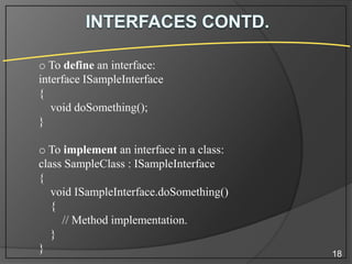 o To define an interface:
interface ISampleInterface
{
void doSomething();
}

o To implement an interface in a class:
class SampleClass : ISampleInterface
{
void ISampleInterface.doSomething()
{
// Method implementation.
}
}

18

 