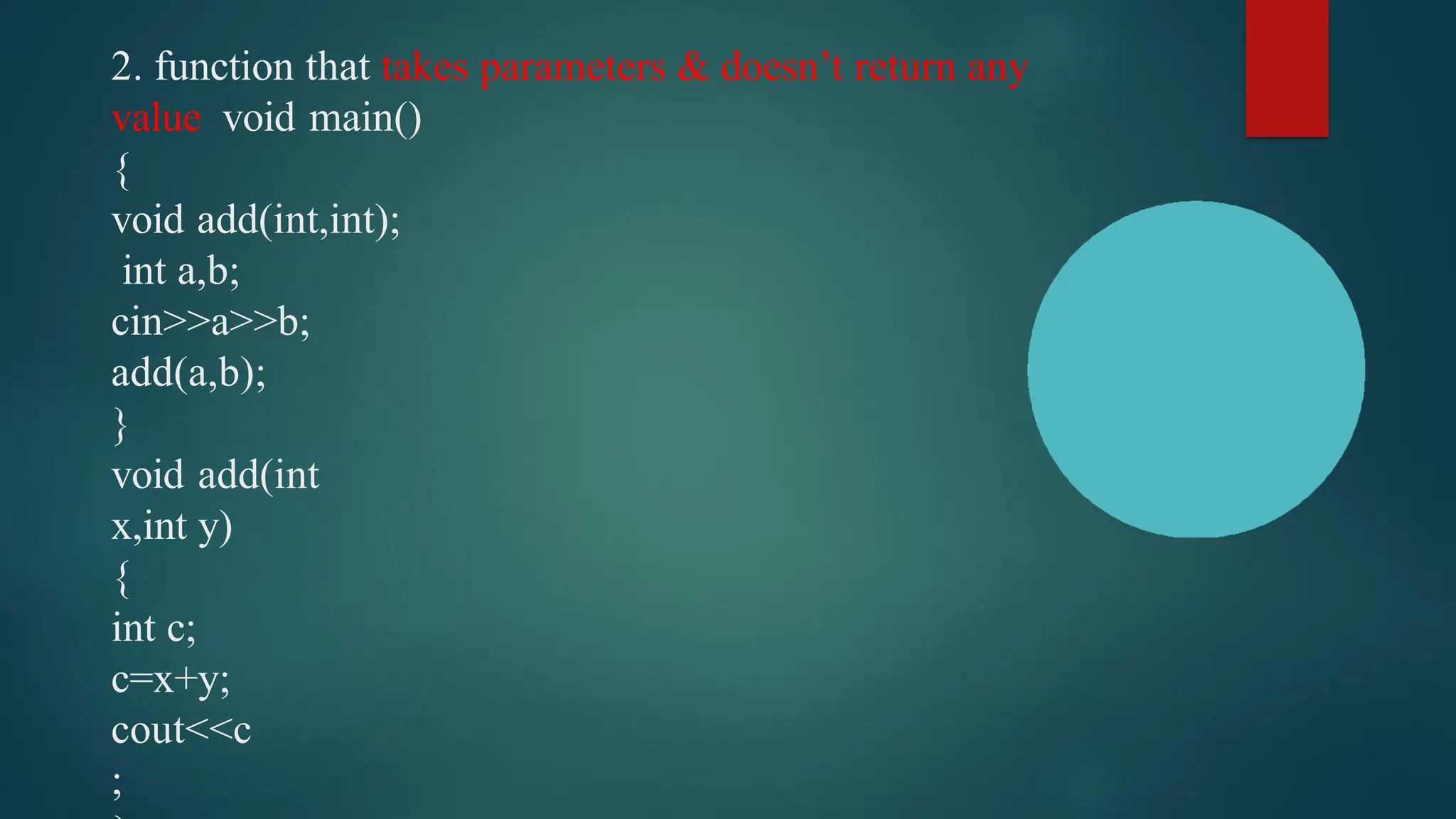 2. function that takes parameters & doesn’t return any
value void main()
{
void add(int,int);
int a,b;
cin>>a>>b;
add(a,b);
}
void add(int
x,int y)
{
int c;
c=x+y;
cout<<c
;
 
