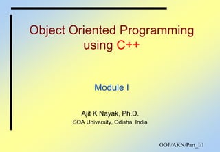 OOP/AKN/Part_I/1
Object Oriented Programming
using C++
Module I
Ajit K Nayak, Ph.D.
SOA University, Odisha, India
 