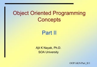 OOP/AKN/Part_II/1
Object Oriented Programming
Concepts
Part II
Ajit K Nayak, Ph.D.
SOA University
 