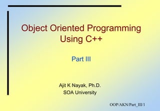 OOP/AKN/Part_III/1
Object Oriented Programming
Using C++
Part III
Ajit K Nayak, Ph.D.
SOA University
 