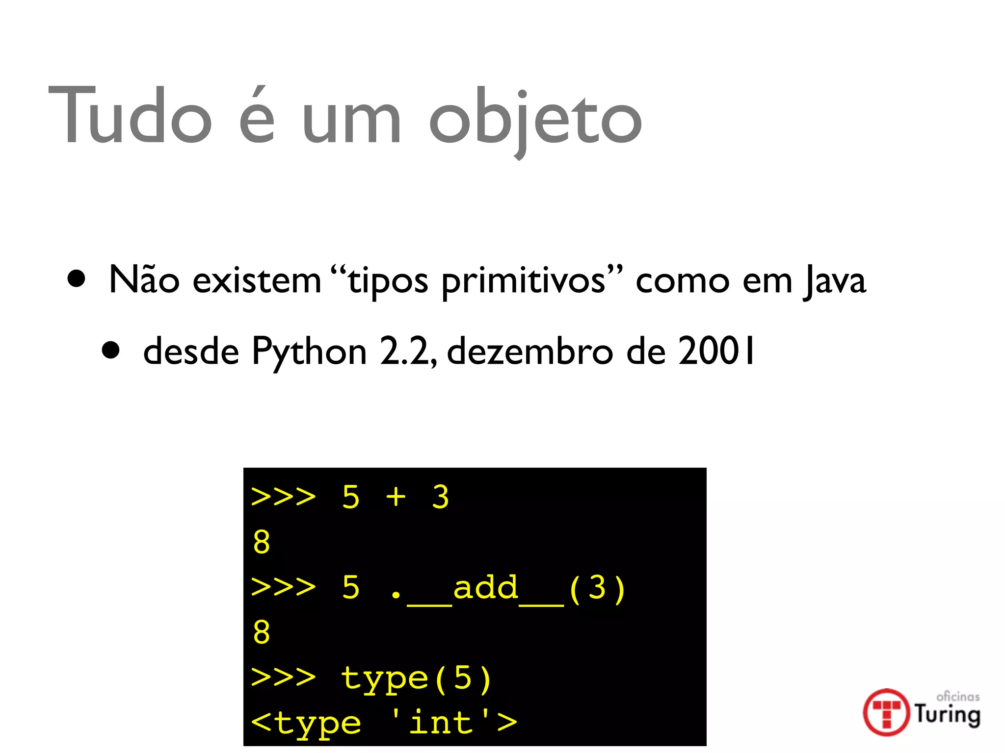 Tudo é um objeto
• Não existem “tipos primitivos” como em Java
 • desde Python 2.2, dezembro de 2001
          >>> 5 + 3
          8
          >>> 5 .__add__(3)
          8
          >>> type(5)
          <type 'int'>
 