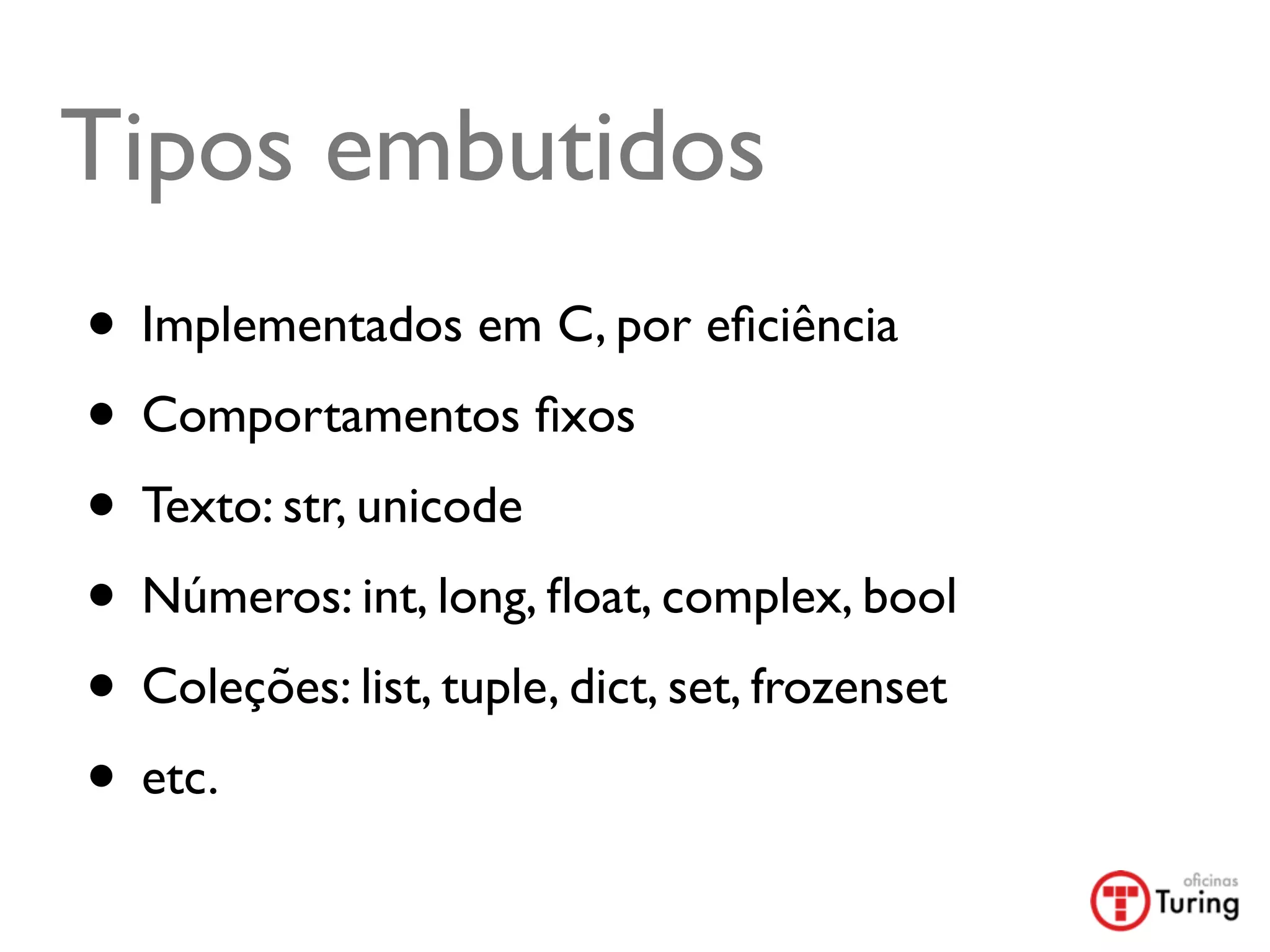 Tipos embutidos
• Implementados em C, por eﬁciência
• Comportamentos ﬁxos
• Texto: str, unicode
• Números: int, long, ﬂoat, complex, bool
• Coleções: list, tuple, dict, set, frozenset
• etc.
 