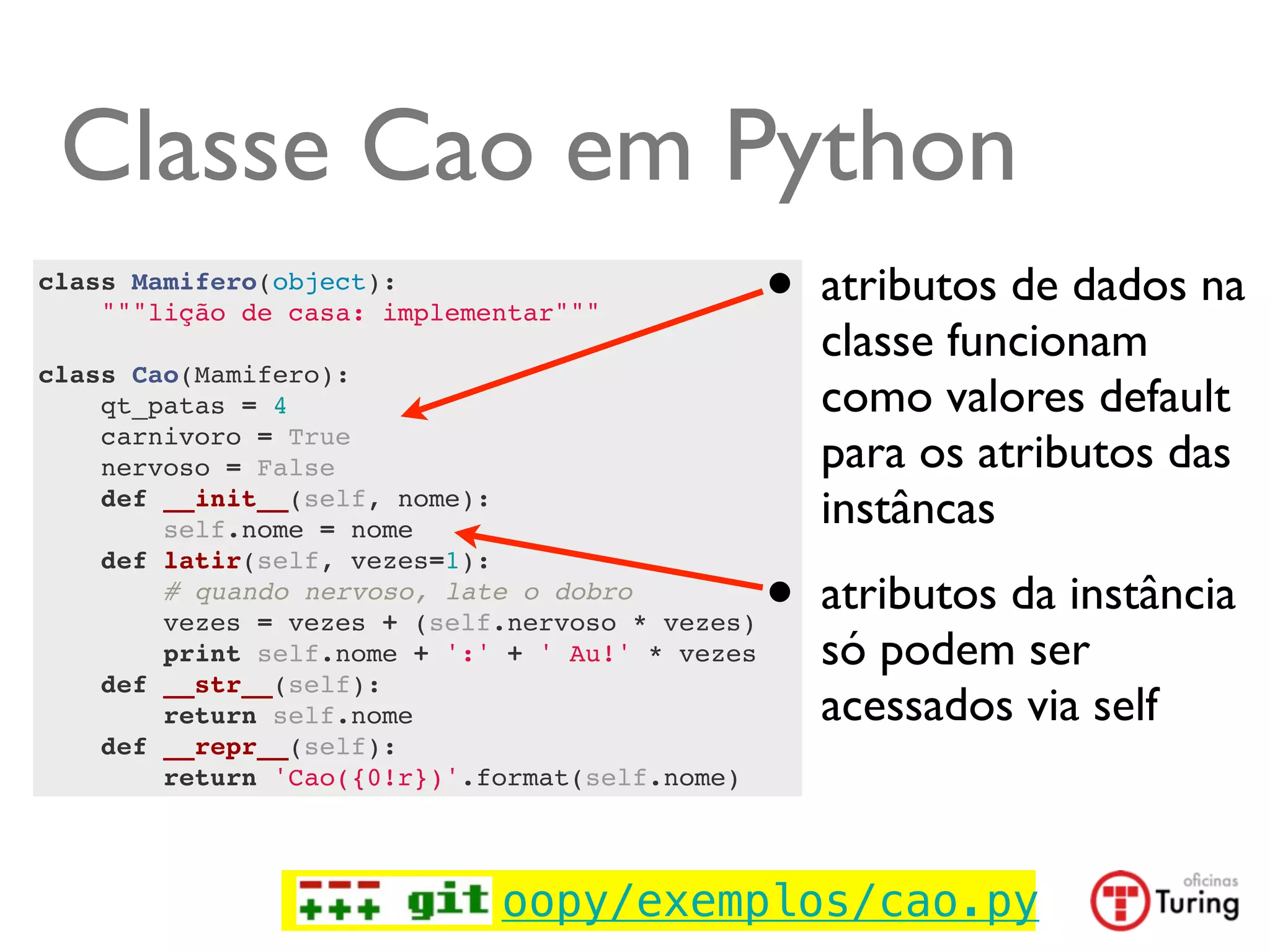 Classe Cao em Python
class Mamifero(object):
    """lição de casa: implementar"""             •   atributos de dados na
                                                     classe funcionam
class Cao(Mamifero):
    qt_patas = 4                                     como valores default
    carnivoro = True
    nervoso = False                                  para os atributos das
    def __init__(self, nome):
        self.nome = nome
                                                     instâncas

                                                 •
    def latir(self, vezes=1):
        # quando nervoso, late o dobro
        vezes = vezes + (self.nervoso * vezes)
                                                     atributos da instância
        print self.nome + ':' + ' Au!' * vezes       só podem ser
    def __str__(self):
        return self.nome                             acessados via self
    def __repr__(self):
        return 'Cao({0!r})'.format(self.nome)




                             oopy/exemplos/cao.py
 