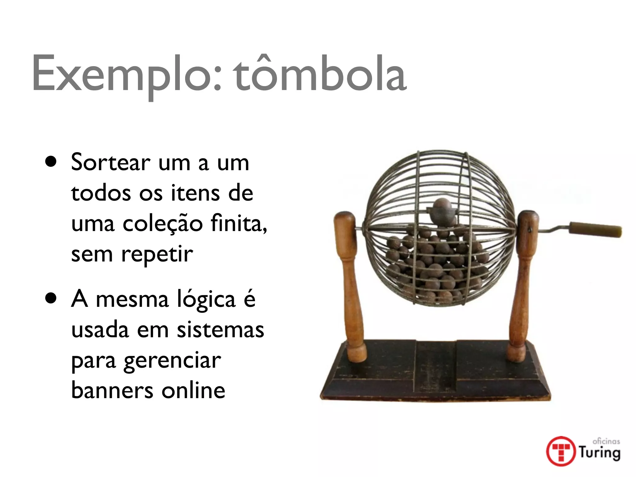 Exemplo: tômbola
• Sortear um a um
  todos os itens de
  uma coleção ﬁnita,
  sem repetir
• A mesma lógica é
  usada em sistemas
  para gerenciar
  banners online
 