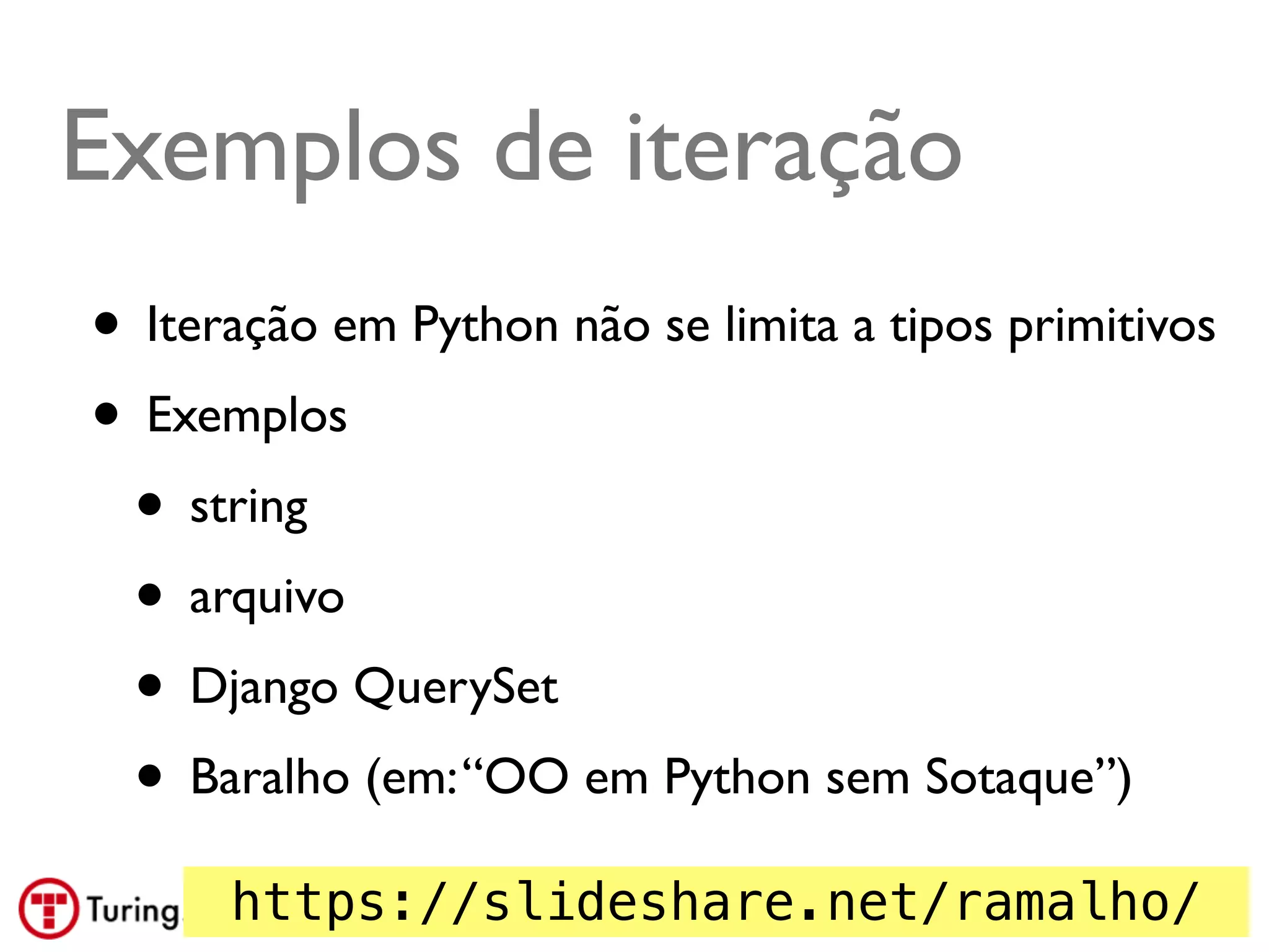 Exemplos de iteração
• Iteração em Python não se limita a tipos primitivos
• Exemplos
 • string
 • arquivo
 • Django QuerySet
 • Baralho (em: “OO em Python sem Sotaque”)
      https://slideshare.net/ramalho/
                                 @ramalhoorg
 