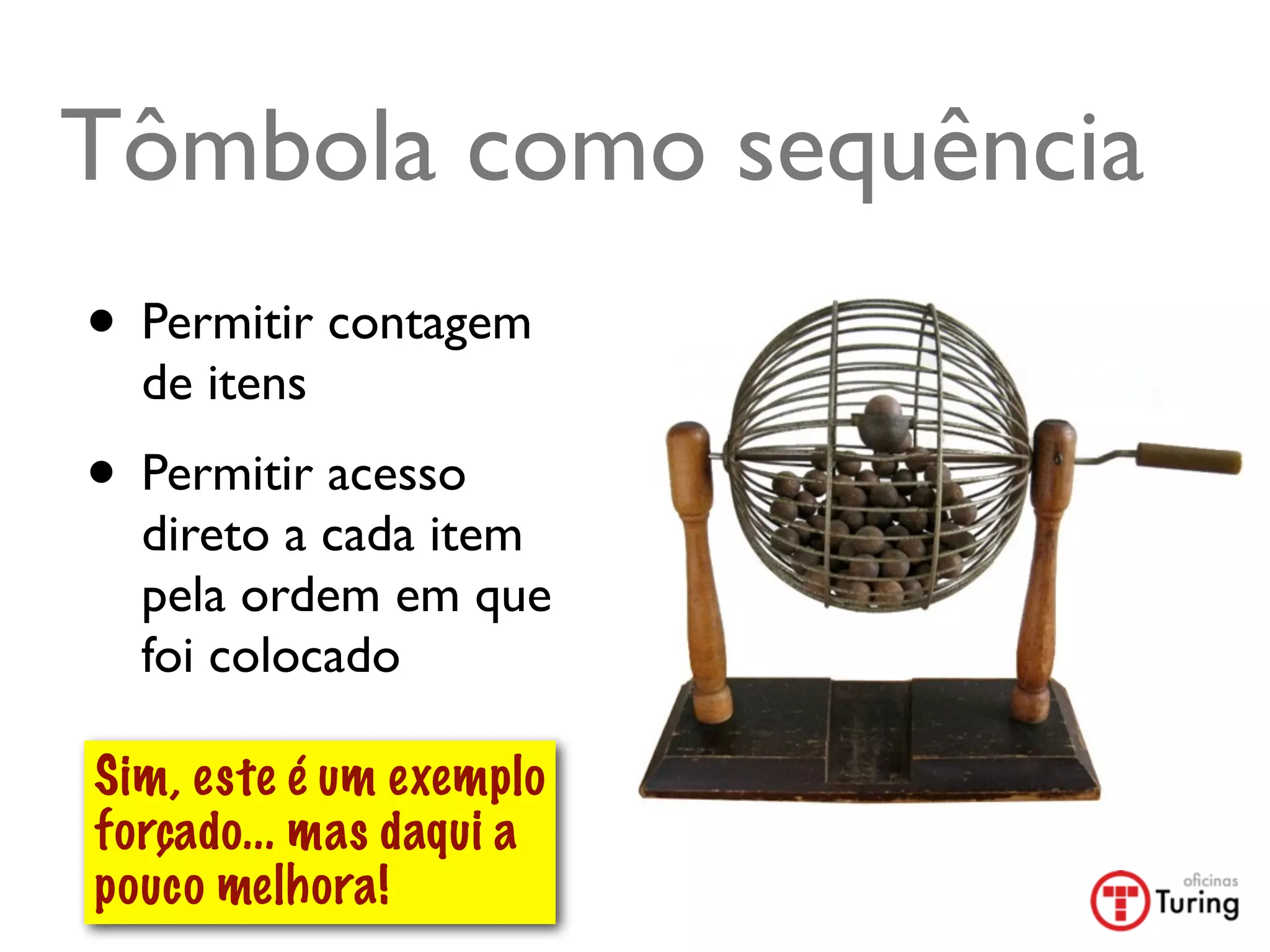 Tômbola como sequência
• Permitir contagem
  de itens
• Permitir acesso
  direto a cada item
  pela ordem em que
  foi colocado

Sim, este é um exemplo
forçado... mas daqui a
pouco melhora!
 