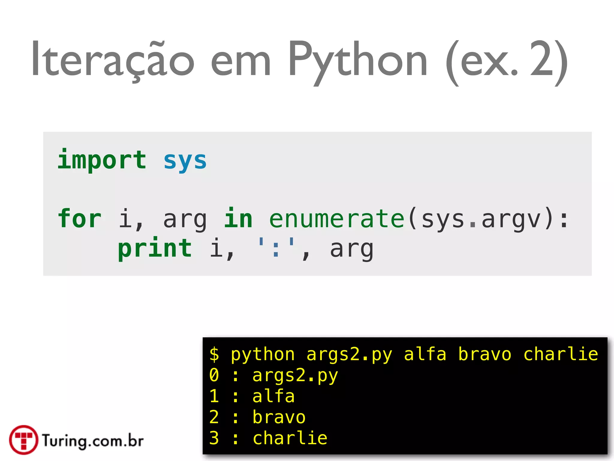 Iteração em Python (ex. 2)
 import sys

 for i, arg in enumerate(sys.argv):
     print i, ':', arg



              $   python args2.py alfa bravo charlie
              0   : args2.py
              1   : alfa
              2   : bravo
              3   : charlie                 @ramalhoorg
 