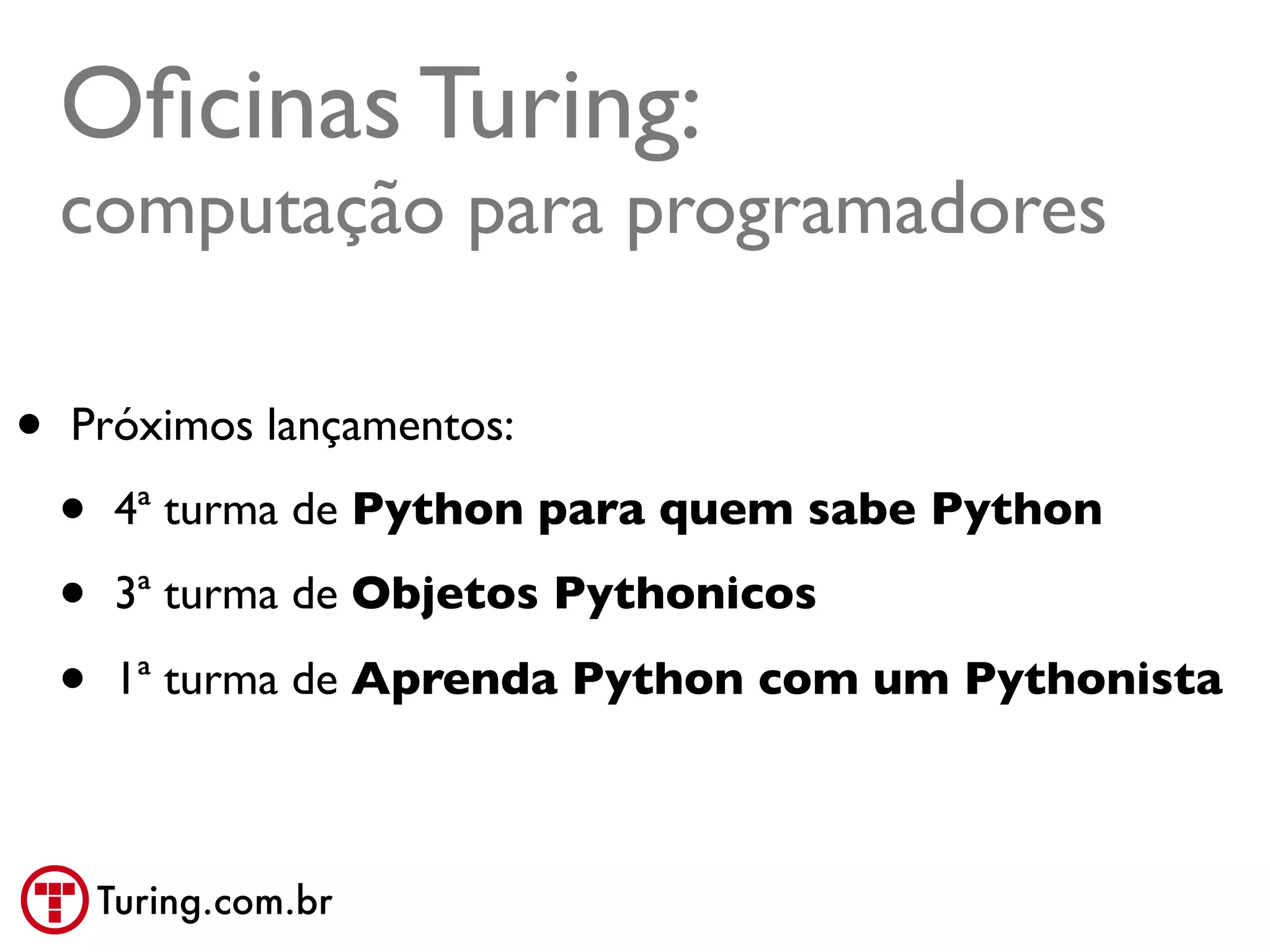 Oﬁcinas Turing:
    computação para programadores

•   Próximos lançamentos:

    •   4ª turma de Python para quem sabe Python

    •   3ª turma de Objetos Pythonicos

    •   1ª turma de Aprenda Python com um Pythonista



        Turing.com.br
 