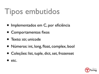 Tipos embutidos
• Implementados em C, por eﬁciência
• Comportamentos ﬁxos
• Texto: str, unicode
• Números: int, long, ﬂoat, complex, bool
• Coleções: list, tuple, dict, set, frozenset
• etc.
 