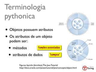 Terminologia
pythonica
• Objetos possuem atributos
• Os atributos de um objeto
  podem ser:
 •  métodos                 funções associadas

 • atributos de dados                     “campos”


        Figuras: bycicle (bicicleta), The Java Tutorial
        http://docs.oracle.com/javase/tutorial/java/concepts/object.html
 