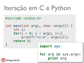 Iteração em C e Python
#include <stdio.h>

int main(int argc, char *argv[]) {
    int i;
    for(i = 0; i < argc; i++)
        printf("%sn", argv[i]);
    return 0;
}                import sys

                 for arg in sys.argv:
                     print arg @ramalhoorg
 