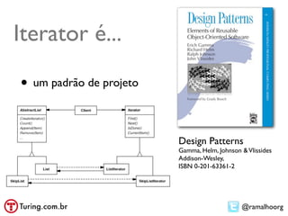 Iterator é...

• um padrão de projeto

                         Design Patterns
                         Gamma, Helm, Johnson & Vlissides
                         Addison-Wesley,
                         ISBN 0-201-63361-2




                                              @ramalhoorg
 