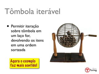 Tômbola iterável
• Permitir iteração
  sobre tômbola em
  um laço for,
  devolvendo os itens
  em uma ordem
  sorteada

  Agora o exemplo
  faz mais sentido!
 