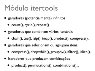 Módulo itertools
• geradores (potencialmente) inﬁnitos
 • count(), cycle(), repeat()
• geradores que combinam vários iteráveis
 • chain(), tee(), izip(), imap(), product(), compress()...
• geradores que selecionam ou agrupam itens:
 • compress(), dropwhile(), groupby(), iﬁlter(), islice()...
• Iteradores que produzem combinações
 • product(), permutations(), combinations()...    @ramalhoorg
 