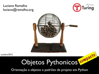 Luciano Ramalho
  luciano@ramalho.org




outubro/2012
                                                                ac to
                                                           mp
                Objetos Pythonicos                      co
          Orientação a objetos e padrões de projeto em Python
 